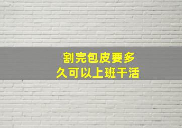 割完包皮要多久可以上班干活