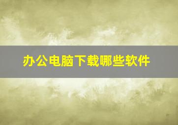 办公电脑下载哪些软件