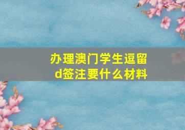 办理澳门学生逗留d签注要什么材料