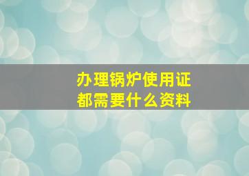 办理锅炉使用证都需要什么资料