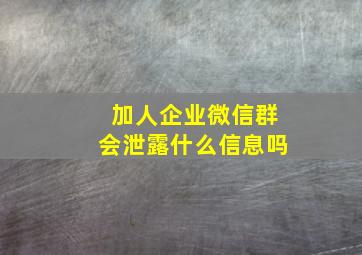 加人企业微信群会泄露什么信息吗