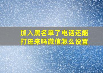 加入黑名单了电话还能打进来吗微信怎么设置