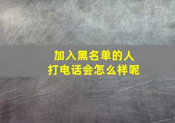 加入黑名单的人打电话会怎么样呢