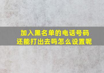 加入黑名单的电话号码还能打出去吗怎么设置呢