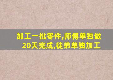 加工一批零件,师傅单独做20天完成,徒弟单独加工