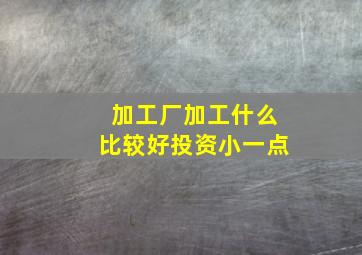 加工厂加工什么比较好投资小一点