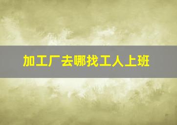 加工厂去哪找工人上班