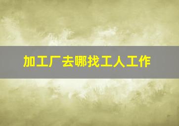 加工厂去哪找工人工作