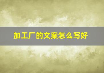 加工厂的文案怎么写好