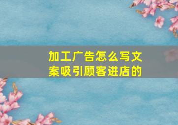 加工广告怎么写文案吸引顾客进店的