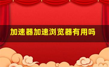 加速器加速浏览器有用吗