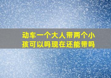 动车一个大人带两个小孩可以吗现在还能带吗