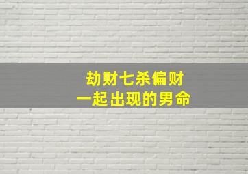 劫财七杀偏财一起出现的男命