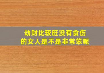 劫财比较旺没有食伤的女人是不是非常笨呢