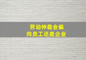 劳动仲裁会偏向员工还是企业