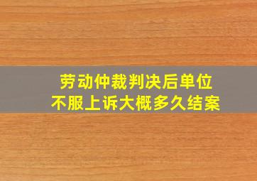 劳动仲裁判决后单位不服上诉大概多久结案