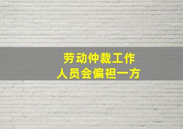 劳动仲裁工作人员会偏袒一方