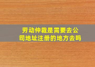 劳动仲裁是需要去公司地址注册的地方去吗