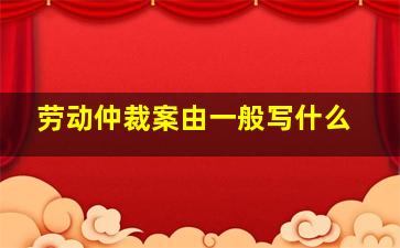 劳动仲裁案由一般写什么