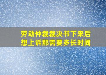 劳动仲裁裁决书下来后想上诉那需要多长时间