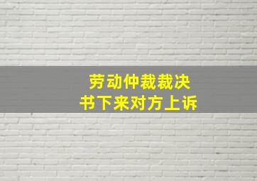 劳动仲裁裁决书下来对方上诉