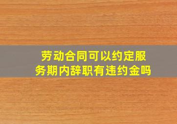 劳动合同可以约定服务期内辞职有违约金吗