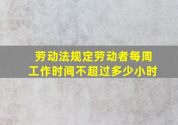 劳动法规定劳动者每周工作时间不超过多少小时