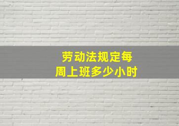 劳动法规定每周上班多少小时