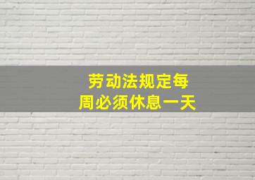 劳动法规定每周必须休息一天