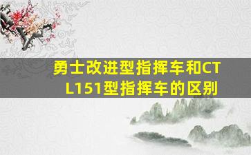 勇士改进型指挥车和CTL151型指挥车的区别