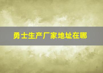 勇士生产厂家地址在哪