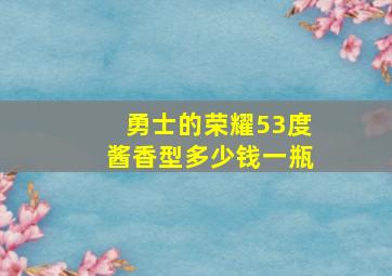 勇士的荣耀53度酱香型多少钱一瓶