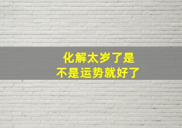 化解太岁了是不是运势就好了