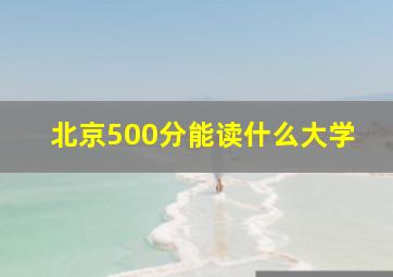 北京500分能读什么大学