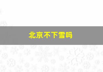 北京不下雪吗