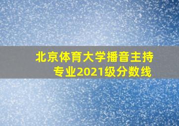 北京体育大学播音主持专业2021级分数线