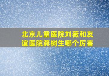 北京儿童医院刘薇和友谊医院龚树生哪个厉害