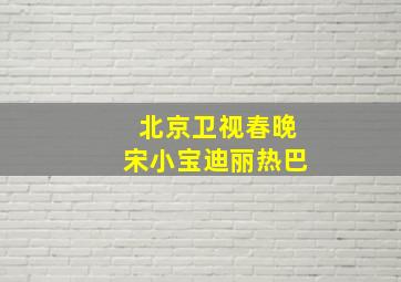 北京卫视春晚宋小宝迪丽热巴