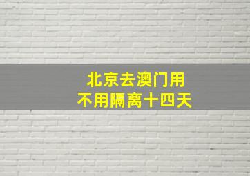 北京去澳门用不用隔离十四天