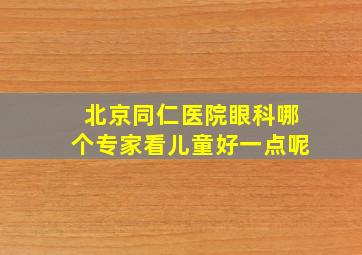 北京同仁医院眼科哪个专家看儿童好一点呢