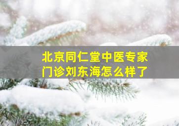 北京同仁堂中医专家门诊刘东海怎么样了