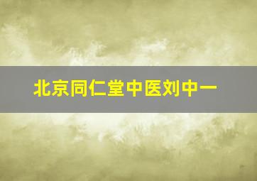 北京同仁堂中医刘中一