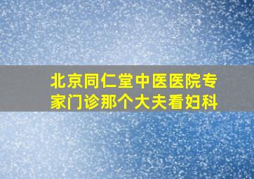 北京同仁堂中医医院专家门诊那个大夫看妇科