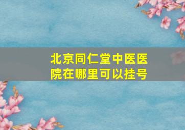 北京同仁堂中医医院在哪里可以挂号