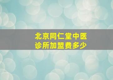 北京同仁堂中医诊所加盟费多少