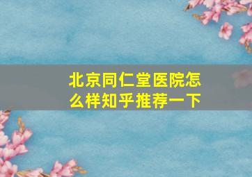 北京同仁堂医院怎么样知乎推荐一下