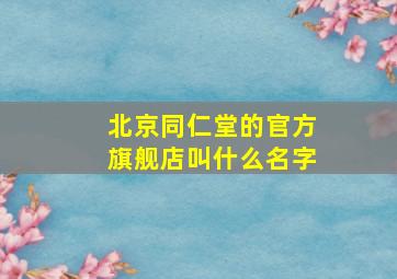 北京同仁堂的官方旗舰店叫什么名字