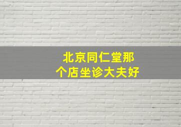 北京同仁堂那个店坐诊大夫好