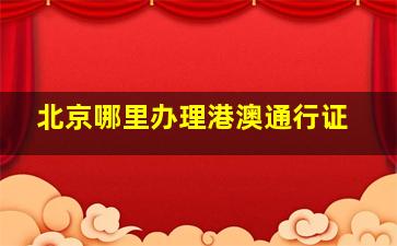 北京哪里办理港澳通行证