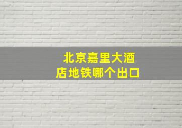 北京嘉里大酒店地铁哪个出口